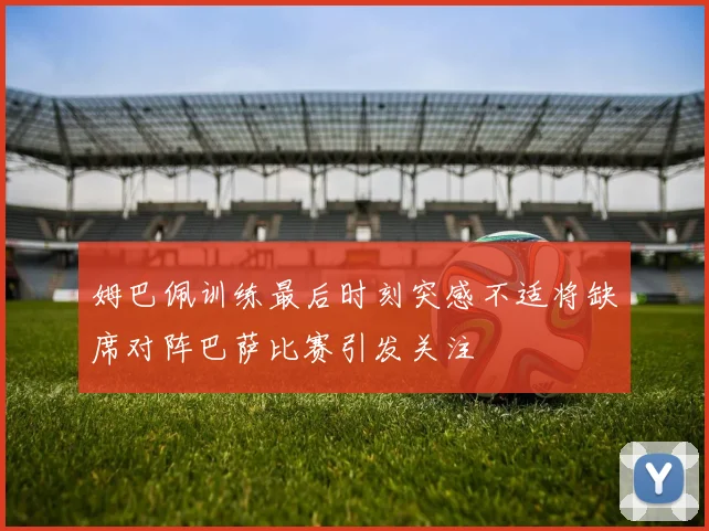 姆巴佩训练最后时刻突感不适将缺席对阵巴萨比赛引发关注