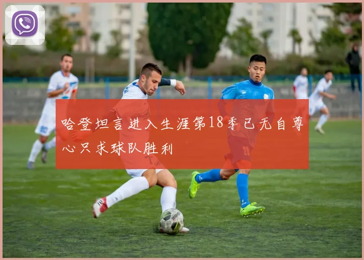 哈登坦言进入生涯第18季已无自尊心只求球队胜利