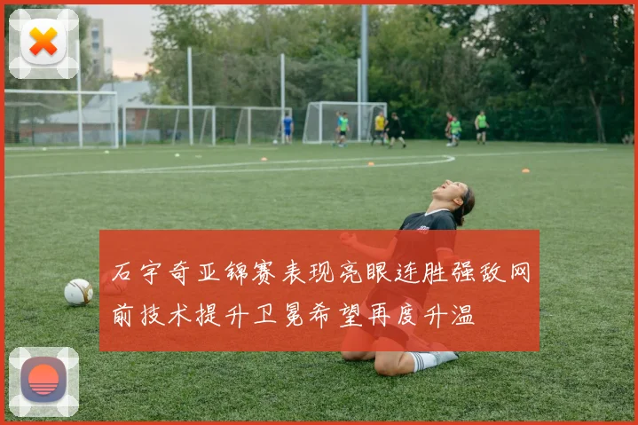 石宇奇亚锦赛表现亮眼连胜强敌网前技术提升卫冕希望再度升温