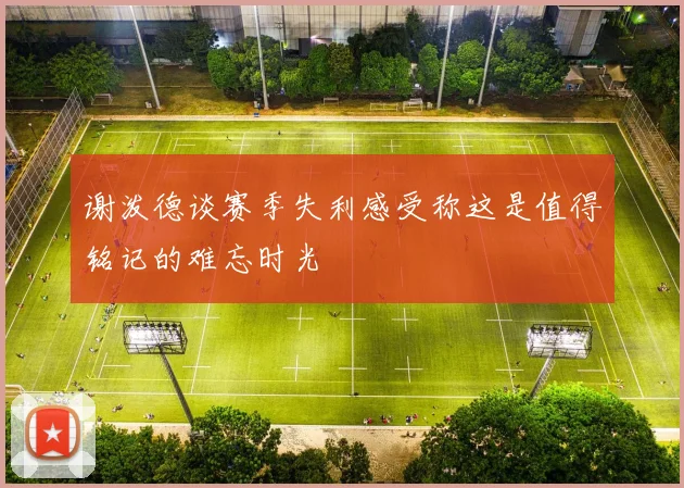 谢泼德谈赛季失利感受称这是值得铭记的难忘时光