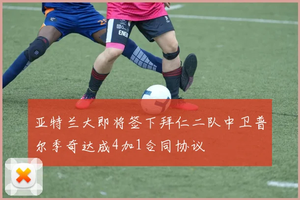 亚特兰大即将签下拜仁二队中卫普尔季奇达成4加1合同协议
