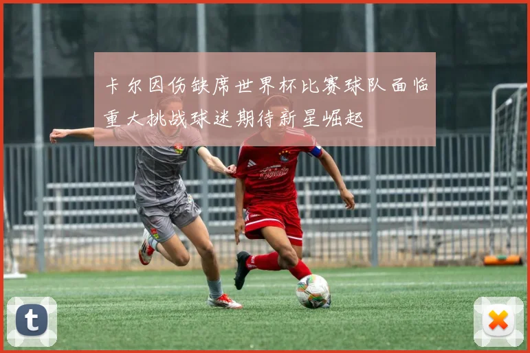 卡尔因伤缺席世界杯比赛球队面临重大挑战球迷期待新星崛起