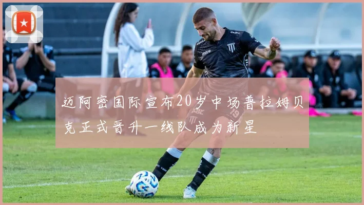迈阿密国际宣布20岁中场普拉姆贝克正式晋升一线队成为新星