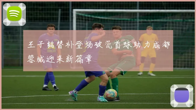 王子铭替补登场破荒首球助力成都蓉城迎来新篇章