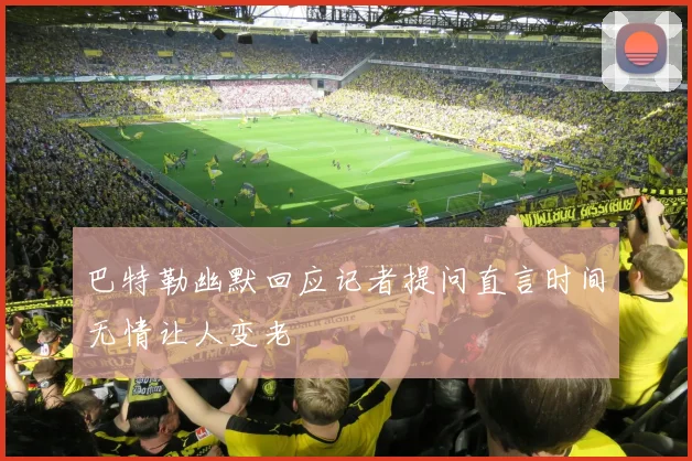 巴特勒幽默回应记者提问直言时间无情让人变老