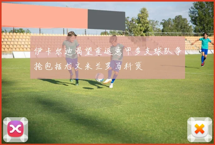 伊卡尔迪渴望重返意甲多支球队争抢包括尤文米兰罗马科莫