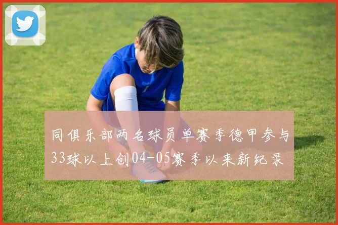 同俱乐部两名球员单赛季德甲参与33球以上创04-05赛季以来新纪录