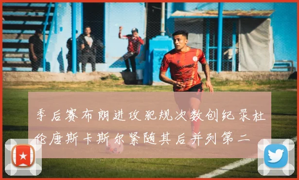 季后赛布朗进攻犯规次数创纪录杜伦唐斯卡斯尔紧随其后并列第二