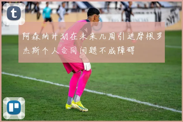阿森纳计划在未来几周引进摩根罗杰斯个人合同问题不成障碍