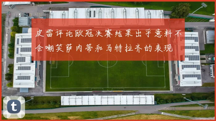 皮雷评论欧冠决赛结果出乎意料不会嘲笑萨内蒂和马特拉齐的表现