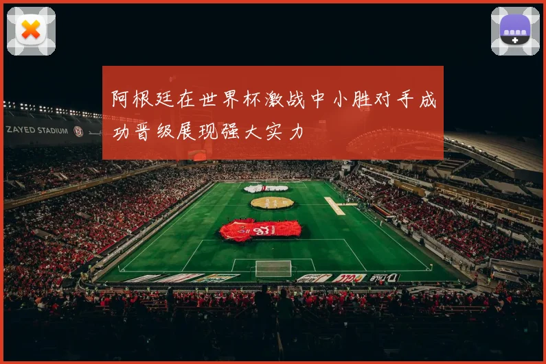 阿根廷在世界杯激战中小胜对手成功晋级展现强大实力