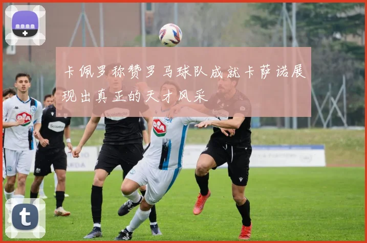 卡佩罗称赞罗马球队成就卡萨诺展现出真正的天才风采