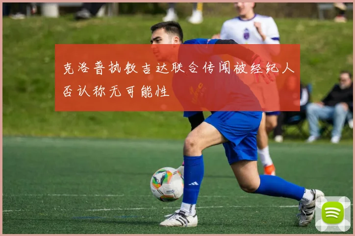 克洛普执教吉达联合传闻被经纪人否认称无可能性