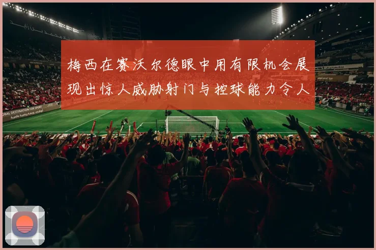 梅西在赛沃尔德眼中用有限机会展现出惊人威胁射门与控球能力令人赞叹