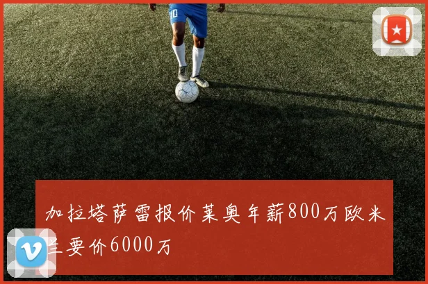 加拉塔萨雷报价莱奥年薪800万欧米兰要价6000万