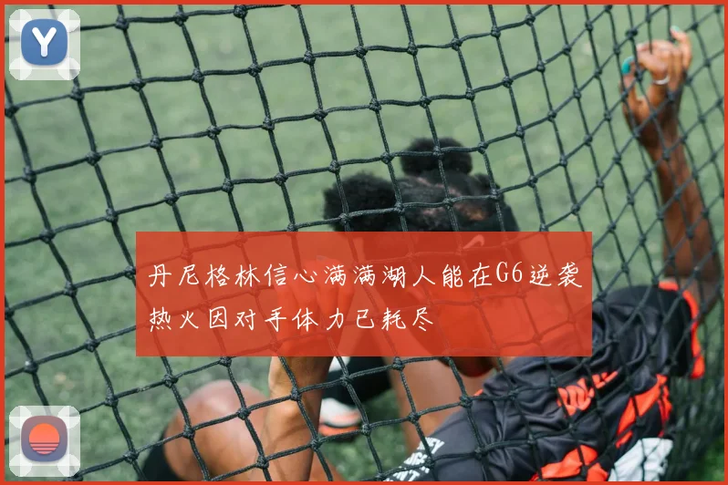 丹尼格林信心满满湖人能在G6逆袭热火因对手体力已耗尽